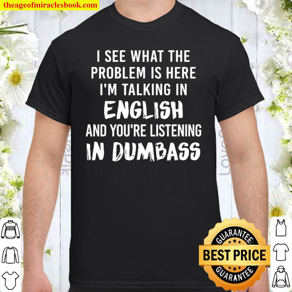 I See What The Problem Is Here I’m Talking In English And You Are Listening In Dumbass Shirt
