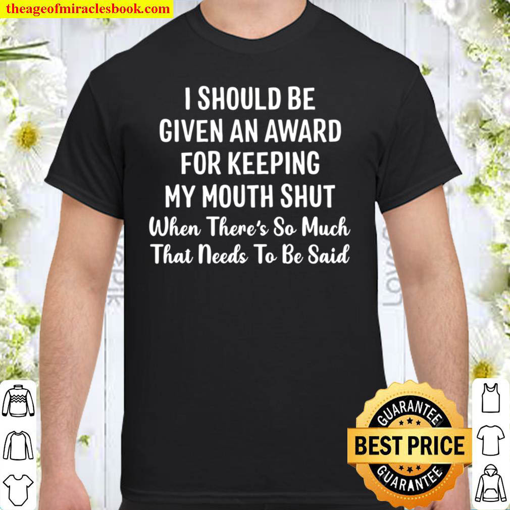I Should Be Given An Award For Keeping My Mouth Shut When There’s So Much That Needs To Be Said Shirt