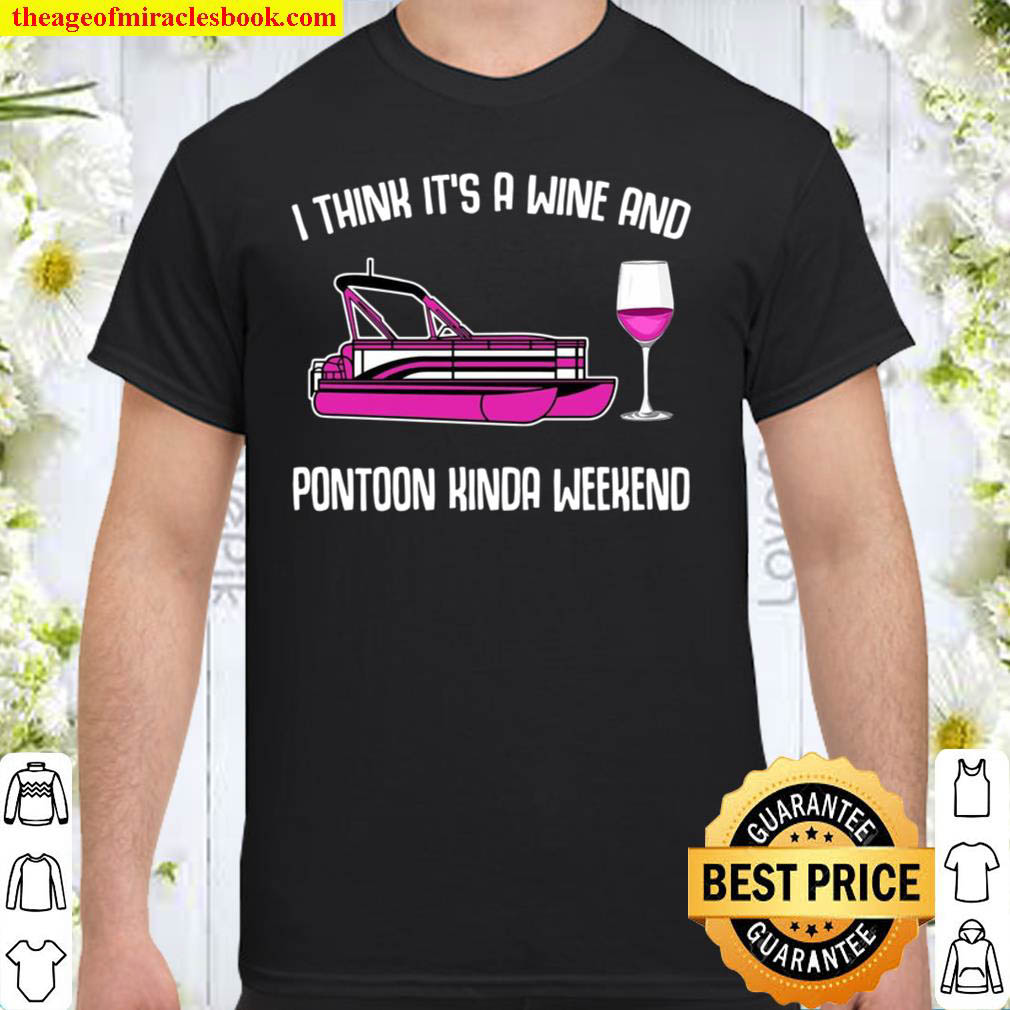 I Think It’s A Wine And Pontoon Kinda Weekend Shirt