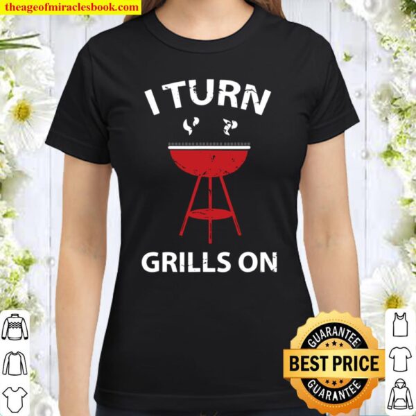 I Turn Grills On Grilling Bbq Smoker Shirt Gift Classic Women T-Shirt