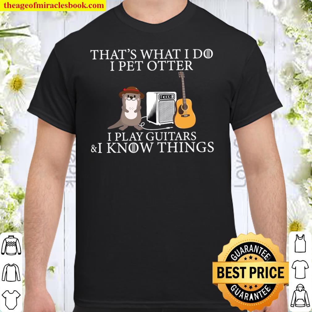 I pet otter That’s what i do i play guitars i know things SHIRT