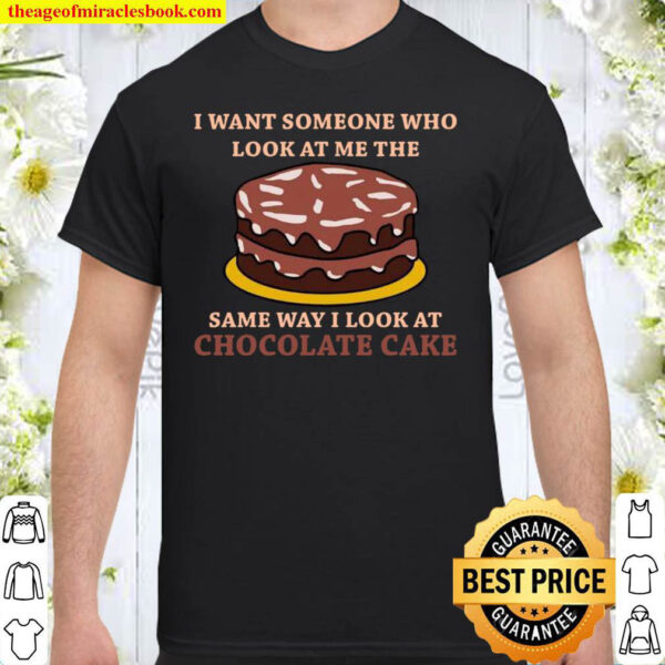 I want someone who look at me the same way i look at chocolate cake Shirt