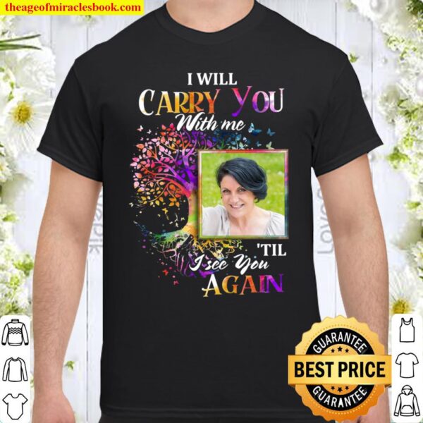 I will carry you with me til i see you again Shirt