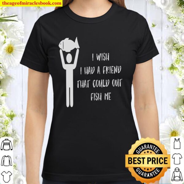 I wish i had a friend that could out fish me Classic Women T-Shirt