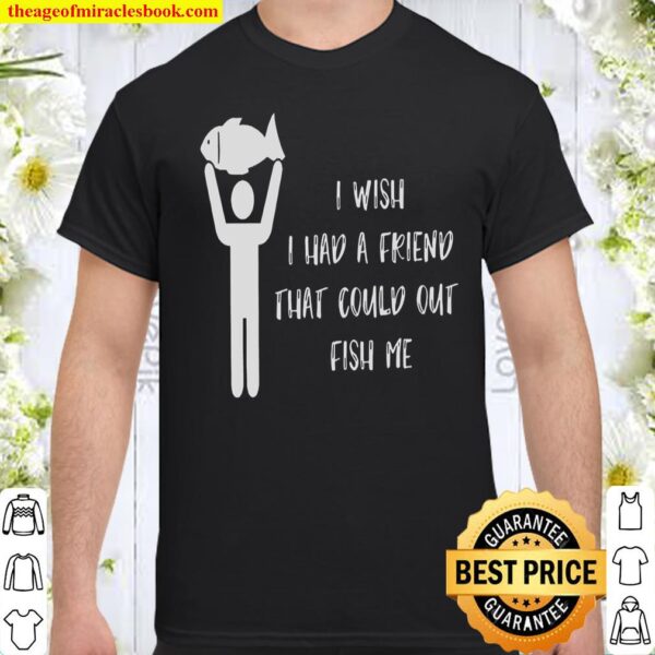 I wish i had a friend that could out fish me Shirt