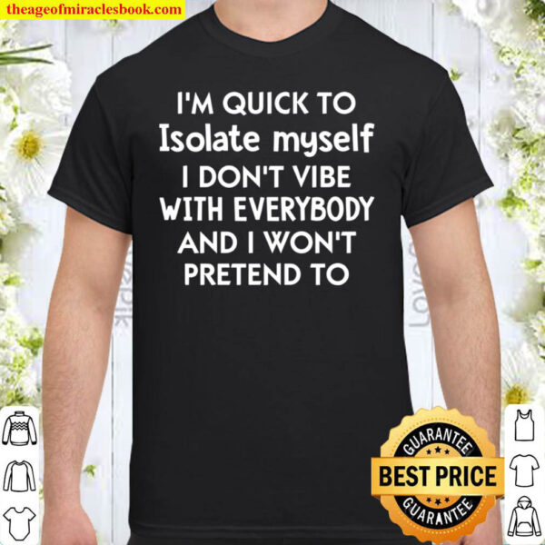 I m Quick To Isolate Myself I Don t Vibe With Everybody And I Won t Pr Shirt I m Quick To Isolate Myself I Don t Vibe With Everybody And I Won t Pr Shirt