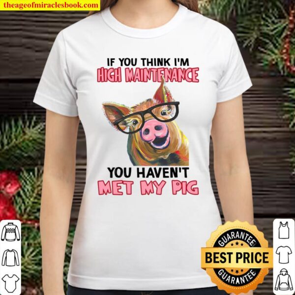 If You Think I’m High Maintenance You Haven’t Met My Pig Classic Women T-Shirt
