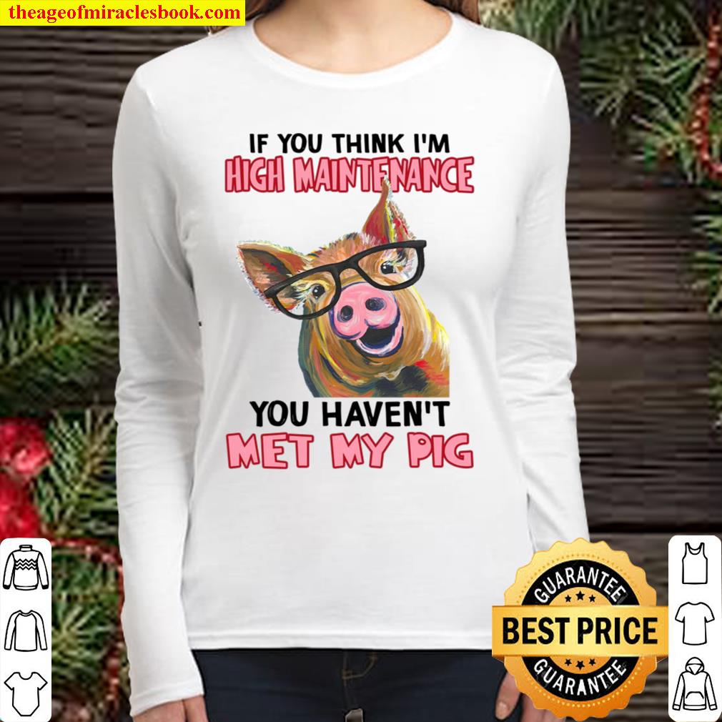 If You Think I’m High Maintenance You Haven’t Met My Pig Women Long Sleeved