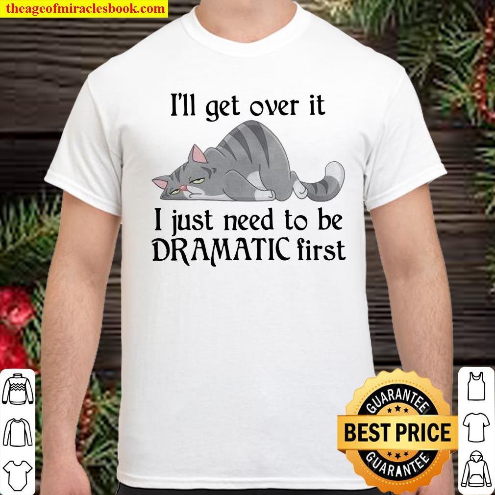 I’ll Get Over It I Just Need To Be Dramatic First Cat Shirt