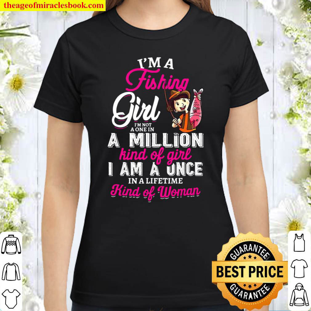 I'm A Fishing Girl I'm Not A One In A Million Kind Of Girl I Am A Once In A  Lifetime Kind Of Woman Shirt