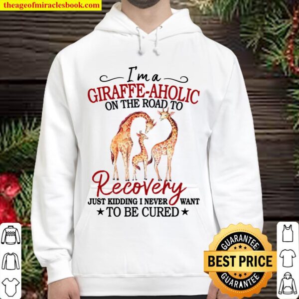 I’m A Giraffe Aholic On The Road To Recovery Just Kidding I Never Want Hoodie