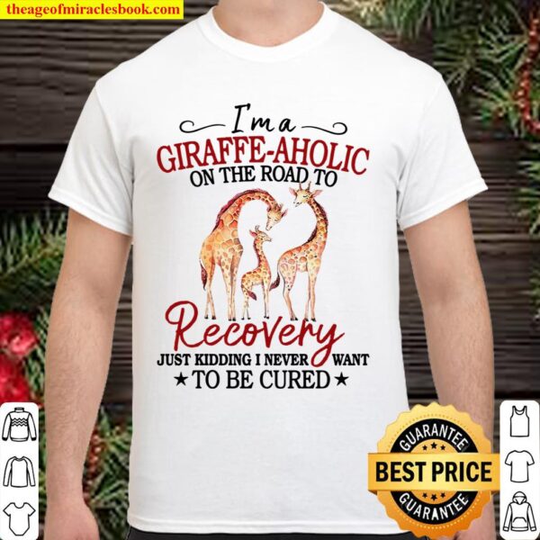 I’m A Giraffe Aholic On The Road To Recovery Just Kidding I Never Want Shirt