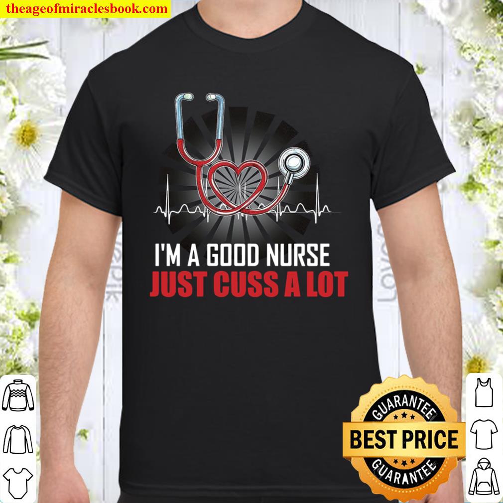 I’m A Good Nurse I Just Cuss A Lot Shirt, Hoodie, Long Sleeved, SweatShirt