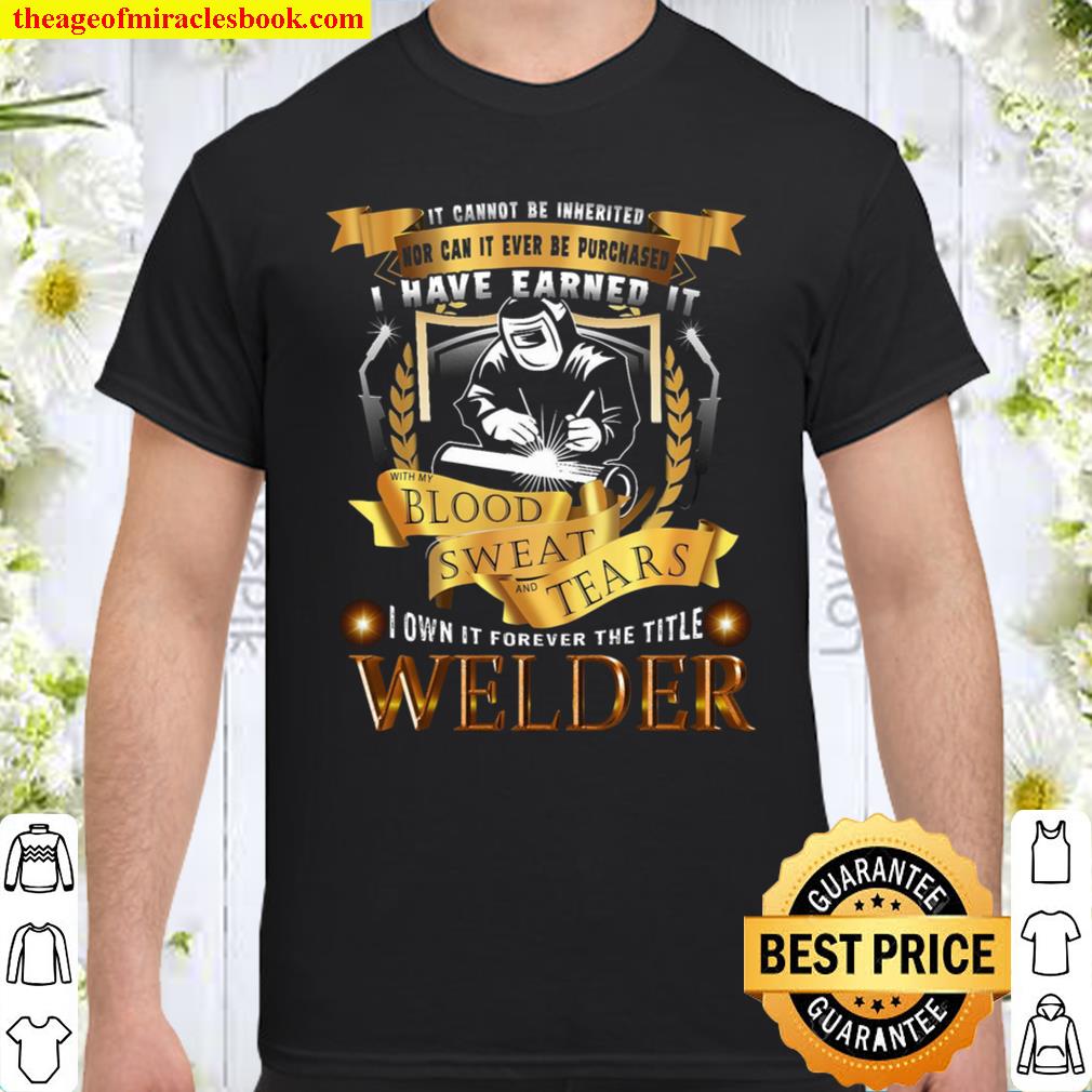 It Cannot Be Inherited Nor Can It Ever Be Purchased I Have Earned It Blood Sweat And Tears I Own It Forever The Title Welder Shirt