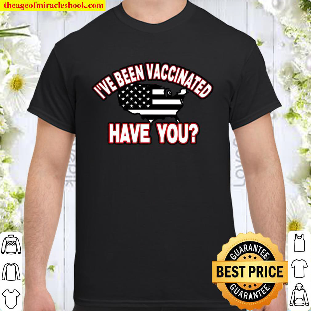 I’ve Been Vaccinated Have You Shirt