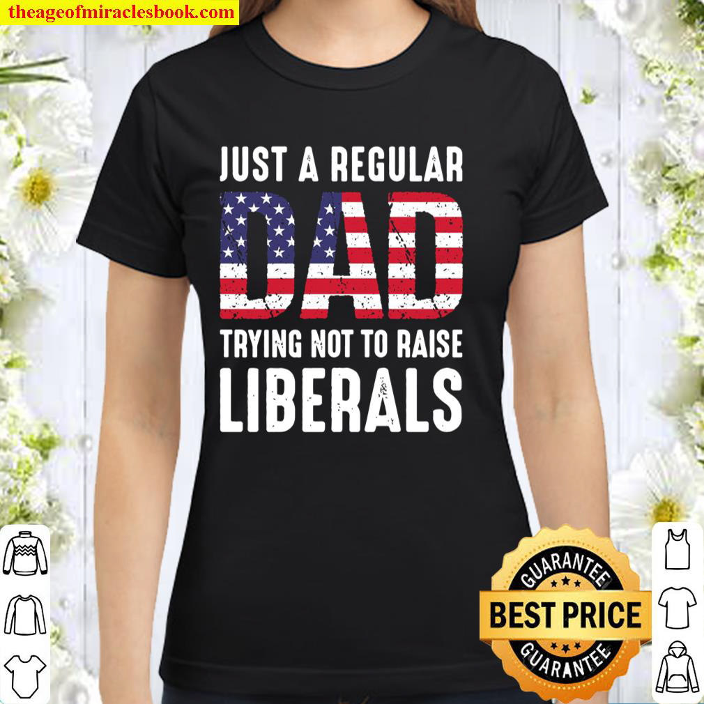 Just A Regular Dad Trying Not To Raise Liberals Classic Women T-Shirt