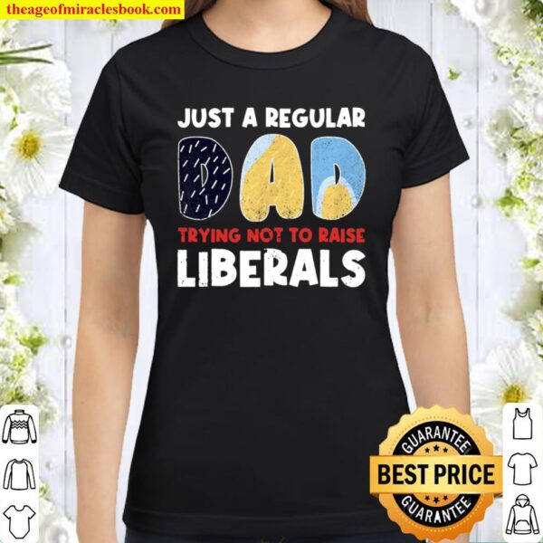 Just A Regular Dad Trying Not To Raise Liberals Funny Classic Women T-Shirt