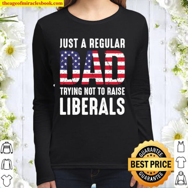 Just A Regular Dad Trying Not To Raise Liberals Women Long Sleeved