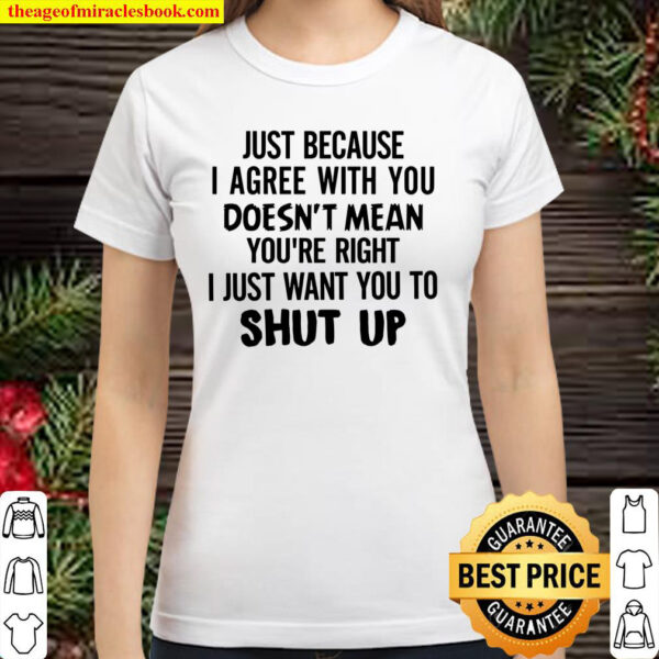 Just Because I Agree With You Doesn_t Mean You Are Right I Just Want Y Classic Women T-Shirt