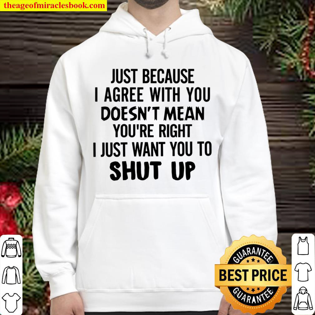 Just Because I Agree With You Doesn_t Mean You Are Right I Just Want Y Hoodie