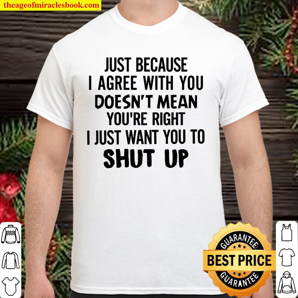 Just Because I Agree With You Doesn_t Mean You Are Right I Just Want Y Shirt