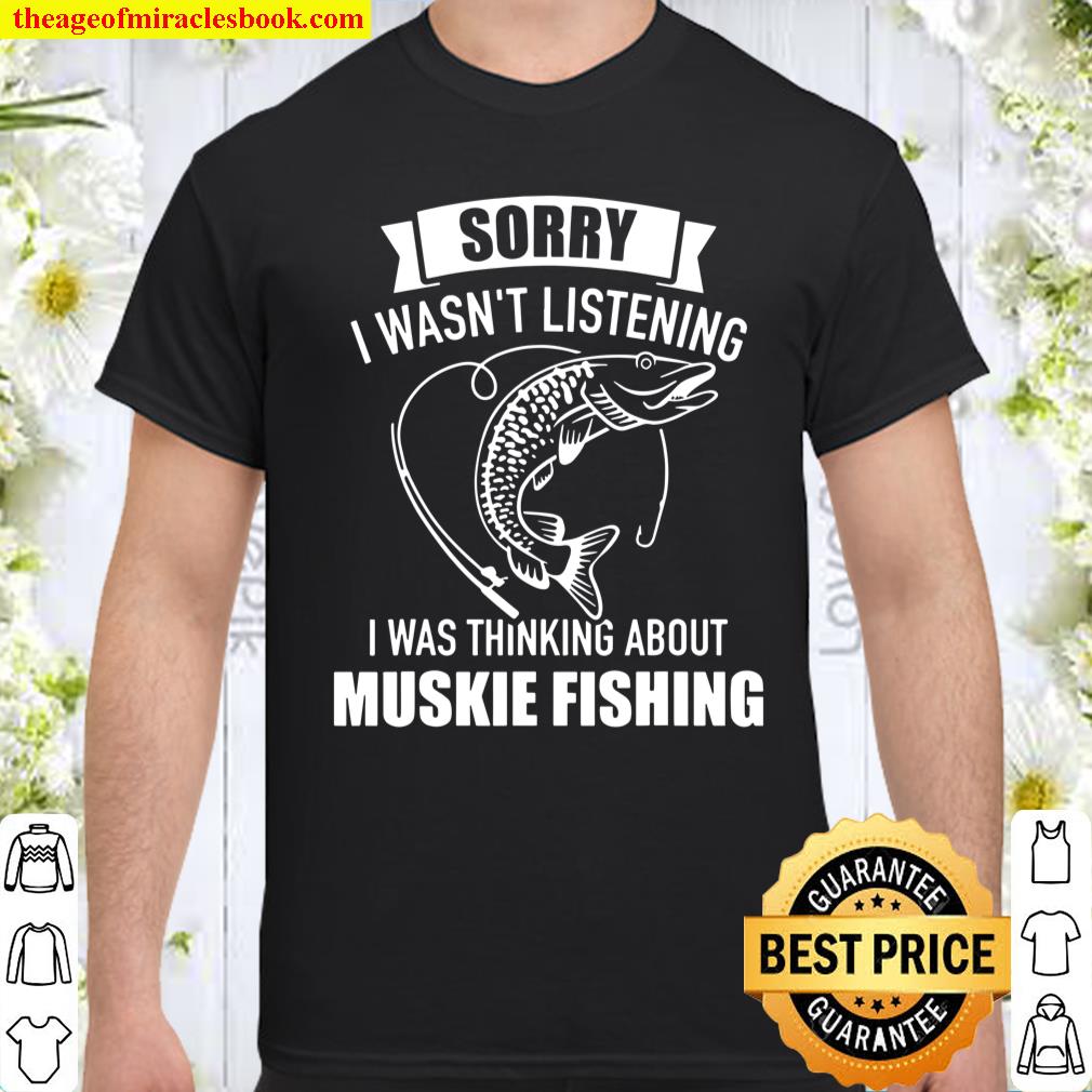 Muskie Fishing Sorry I Wasn’t Listening I Was Thinking About Shirt