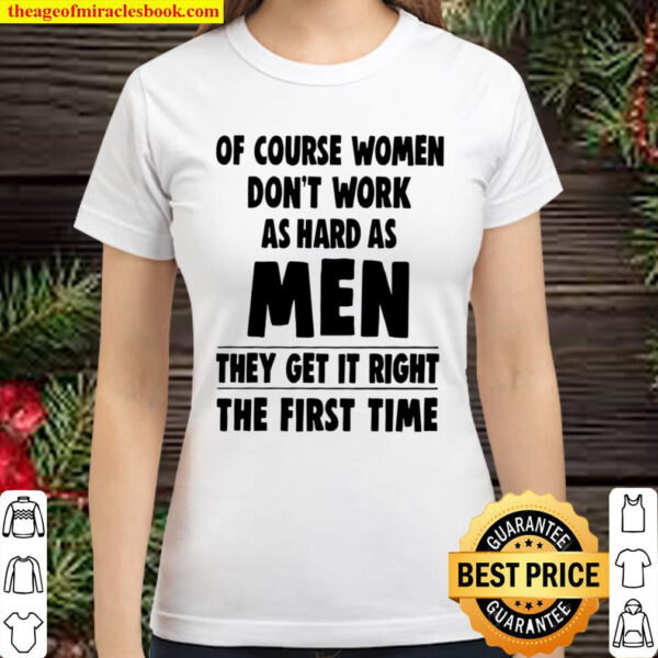 Of Course Women Dont Work As Hard As Men They Get It Right The First Classic Women T Shirt