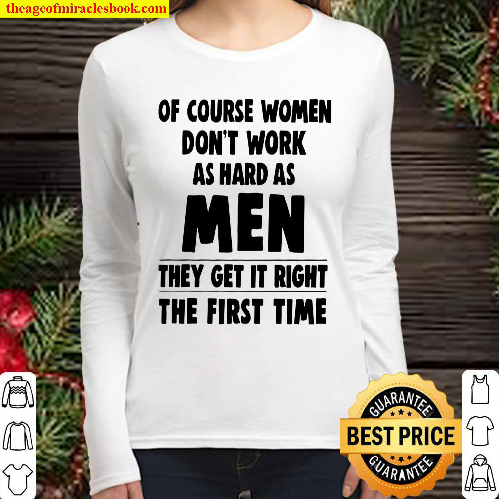 Of Course Women Dont Work As Hard As Men They Get It Right The First Women Long Sleeved