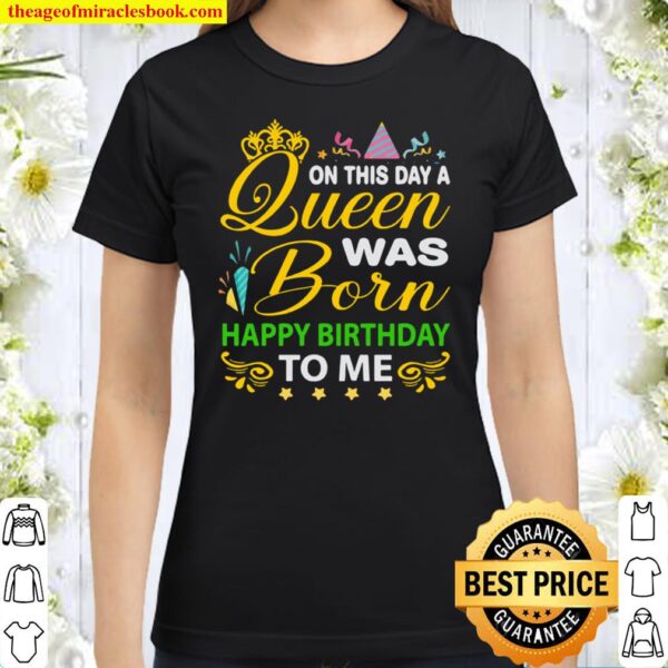 On this day Queen Was Born Happy Birthday To Me Classic Women T-Shirt
