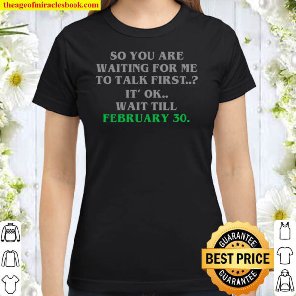 So You Are Waiting For Me To Talk First It Ok Wait Till February 30 Classic Women T-Shirt