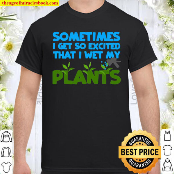Sometimes I Get So Excited That I Wet My Plants Shirt