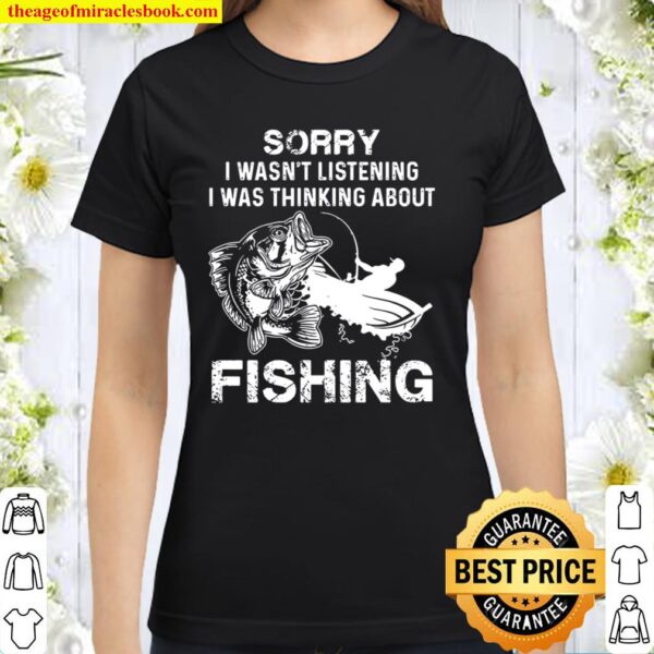 Sorry I Wasn’t Listening I Was Thinking About Fishing Classic Women T-Shirt