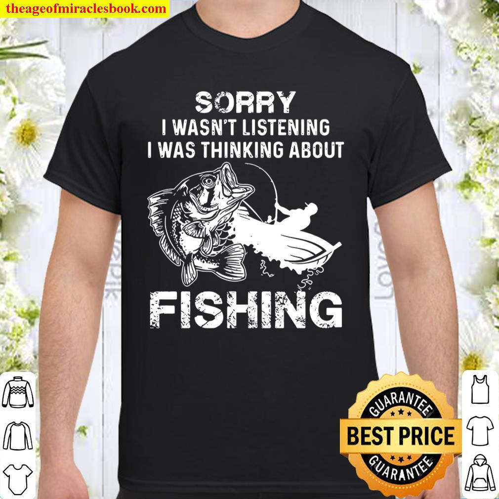 Sorry I Wasn’t Listening I Was Thinking About Fishing shirt