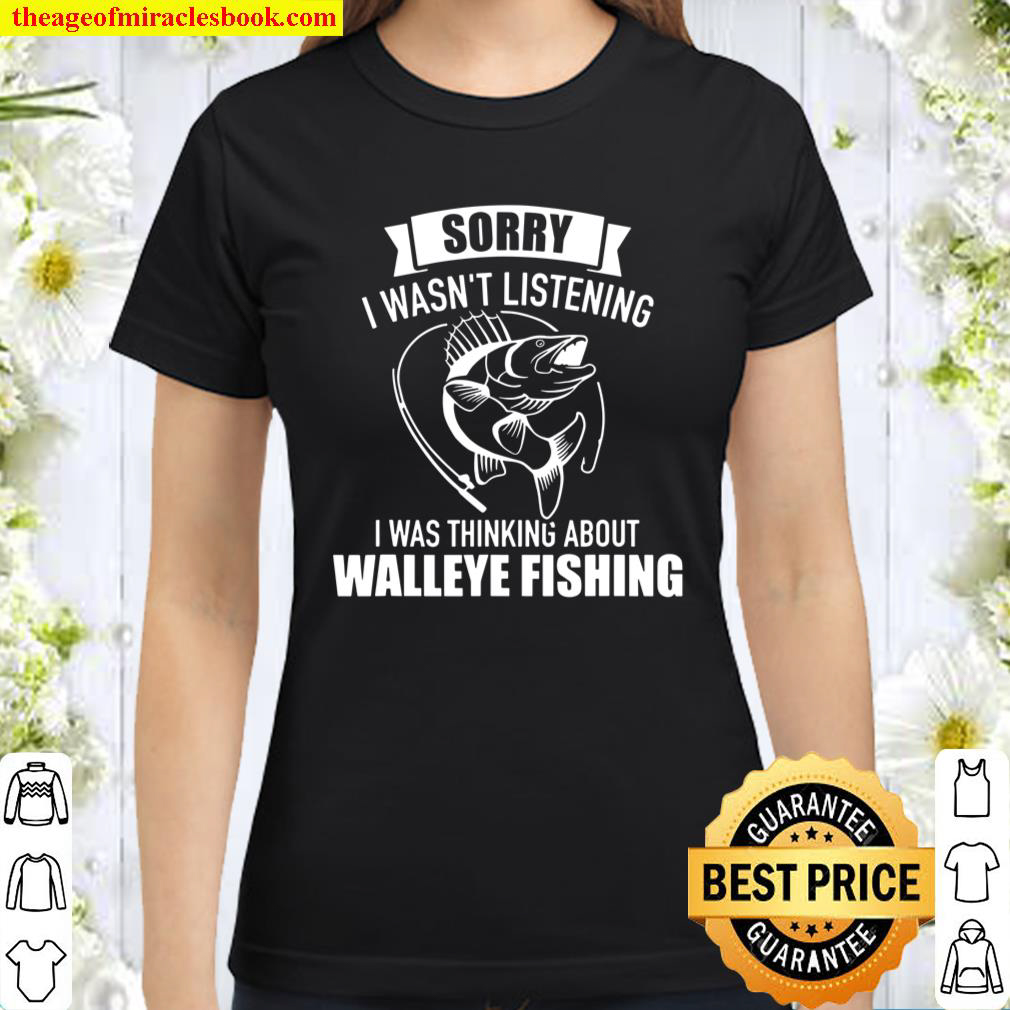 Sorry I Wasnt Listening Was Thinking About Walleye Fishing Classic Women T Shirt