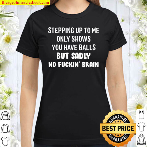 Stepping Up To Me Only Show You Have Balls But Sadly No Fuckin Brain Classic Women T-Shirt