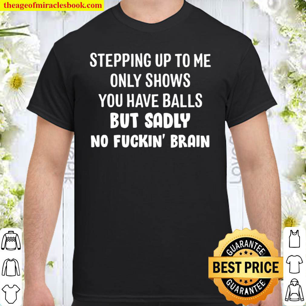Stepping Up To Me Only Show You Have Balls But Sadly No Fuckin Brain Shirt