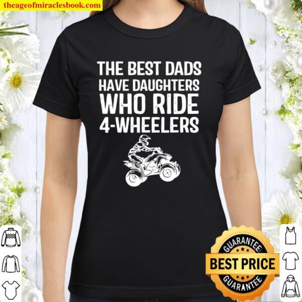 The Best Dads Have Daughters Who Ride 4-Wheelers Fathers Day Classic Women T-Shirt