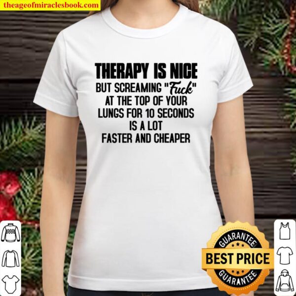 Therapy Is Nice But Screaming Fuck At The Top Of Your Lungs For 10 Sec Classic Women T-Shirt