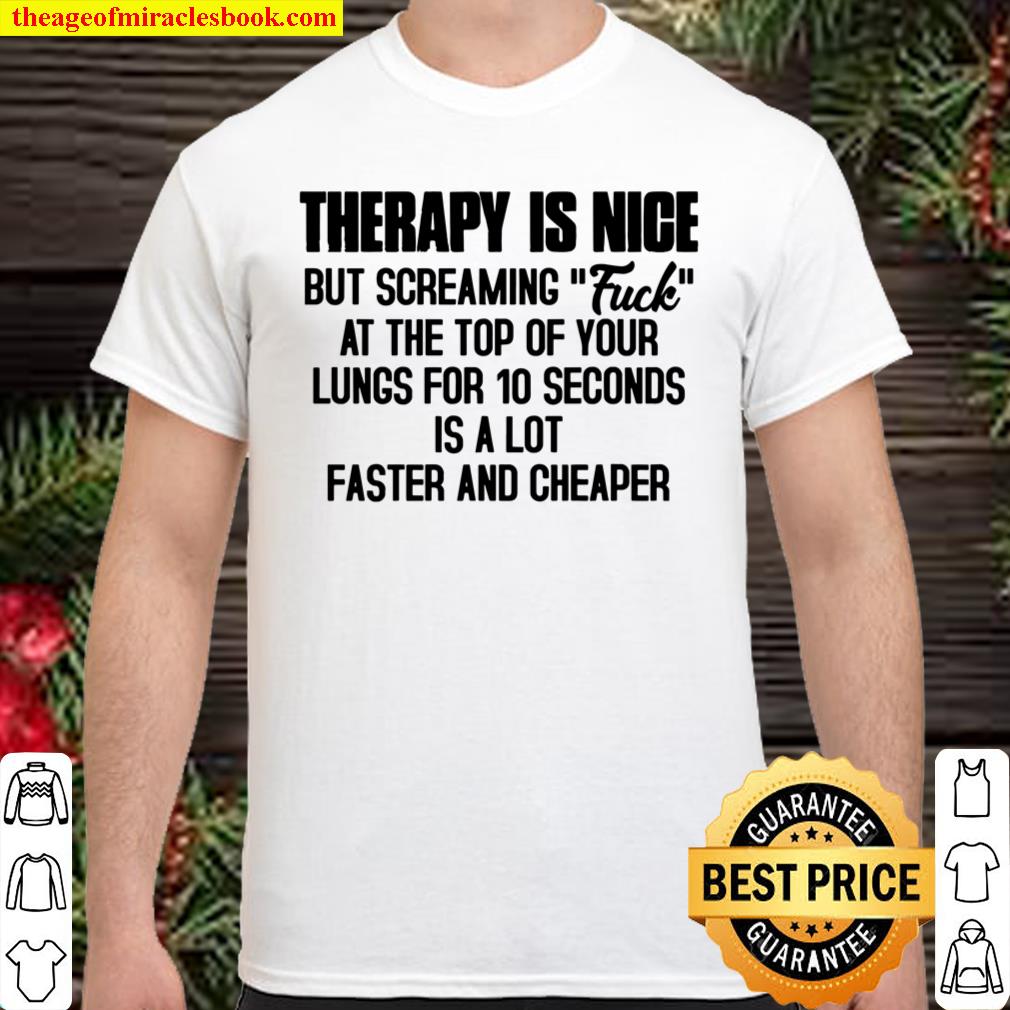 Therapy Is Nice But Screaming Fuck At The Top Of Your Lungs For 10 Seconds Is A Lot Faster And Cheater shirt