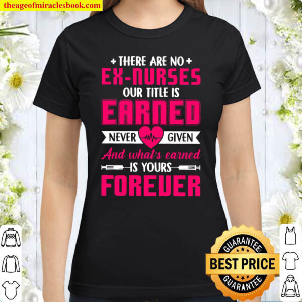 There Are No Ex Nurses Our Title Is Earned Never Given And What’s Earn Classic Women T-Shirt