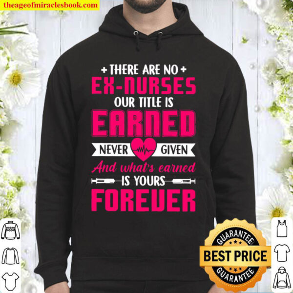 There Are No Ex Nurses Our Title Is Earned Never Given And What’s Earn Hoodie