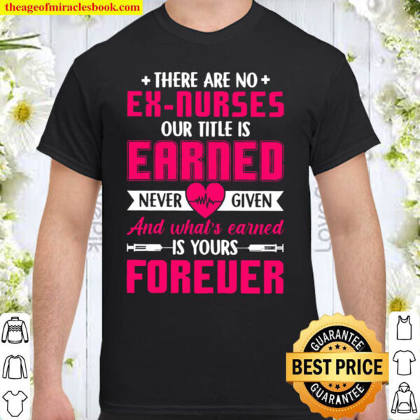There Are No Ex Nurses Our Title Is Earned Never Given And What’s Earn Shirt