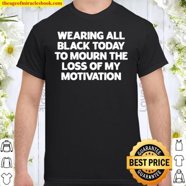 Wearing All Black Today To Mourn The Loss Of My Motivation Shirt