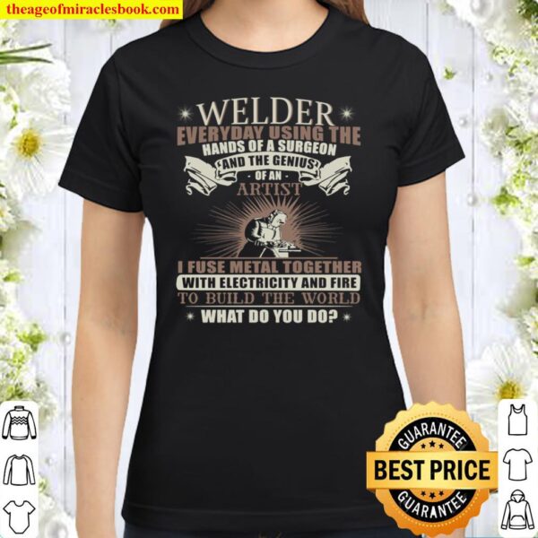 Welder Everyday Using The Hands Of A Surgeon And The Genius Of An Arti Classic Women T-Shirt