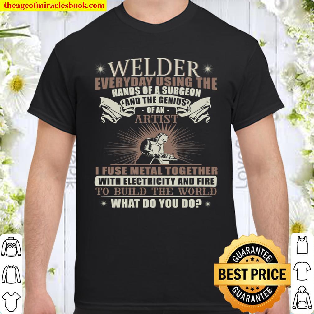 Welder Everyday Using The Hands Of A Surgeon And The Genius Of An Arti Shirt