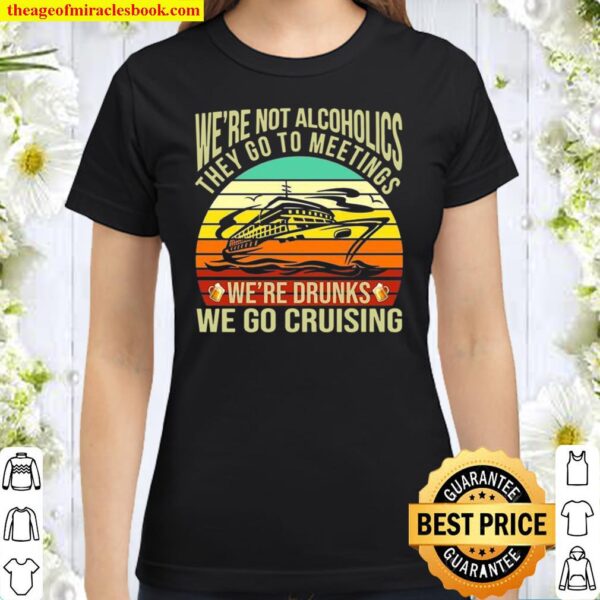 We’re Not Alcoholics They Go To Meetings We’re Drunks We Go Cruising Classic Women T-Shirt