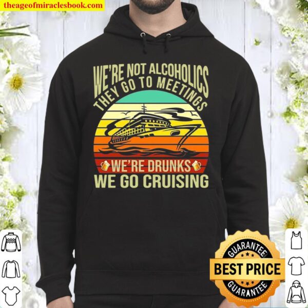 We’re Not Alcoholics They Go To Meetings We’re Drunks We Go Cruising Hoodie