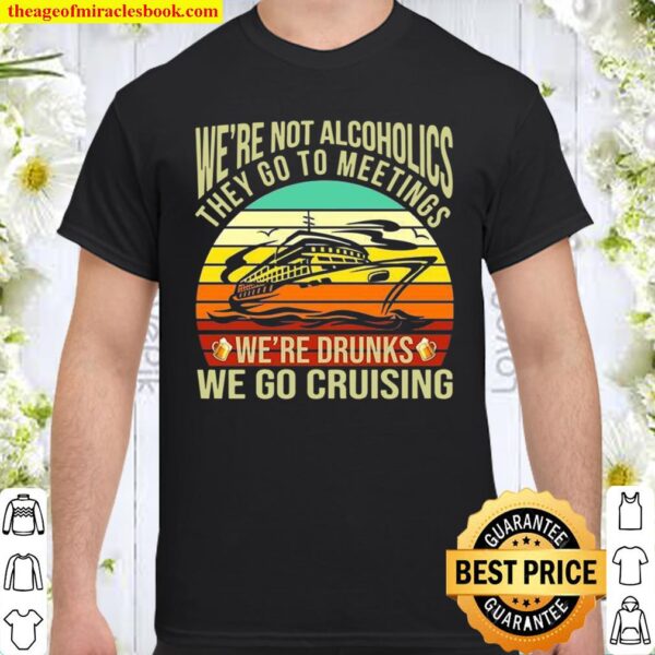 We’re Not Alcoholics They Go To Meetings We’re Drunks We Go Cruising Shirt