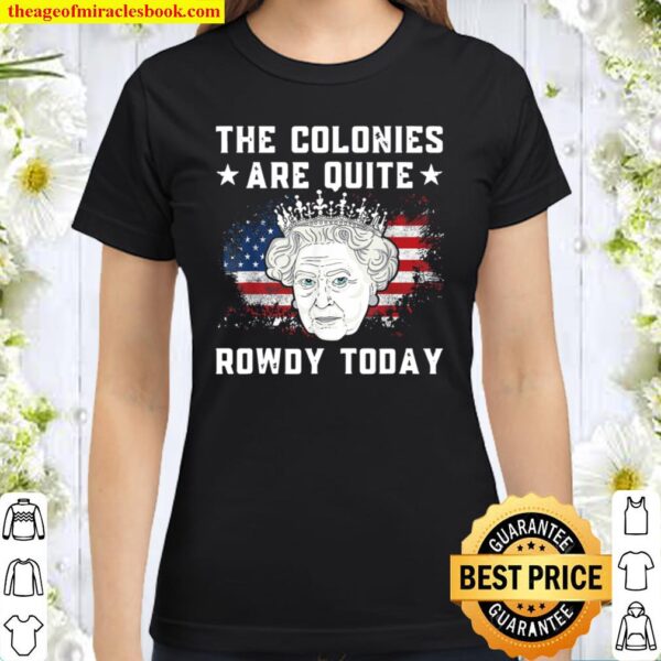 the colonies are quite rowdy today Funny 4th of July queen Classic Women T-Shirt