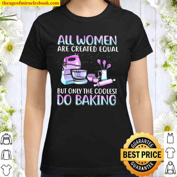 Baker All Women Are Created Equal But Only The Coolest Do Baking Classic Women T Shirt
